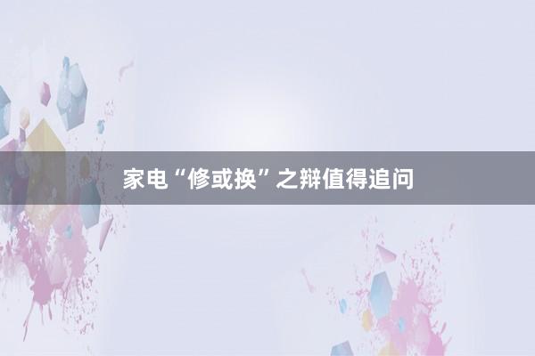 家电“修或换”之辩值得追问