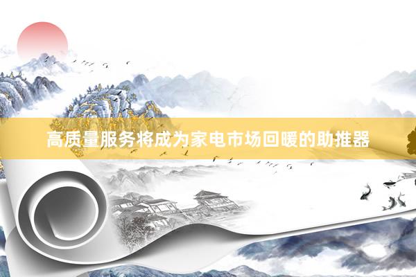 高质量服务将成为家电市场回暖的助推器