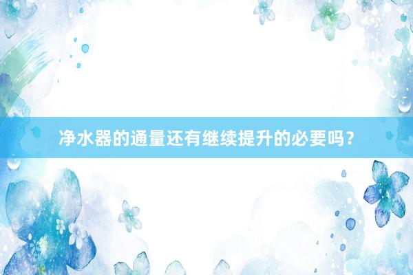 净水器的通量还有继续提升的必要吗？