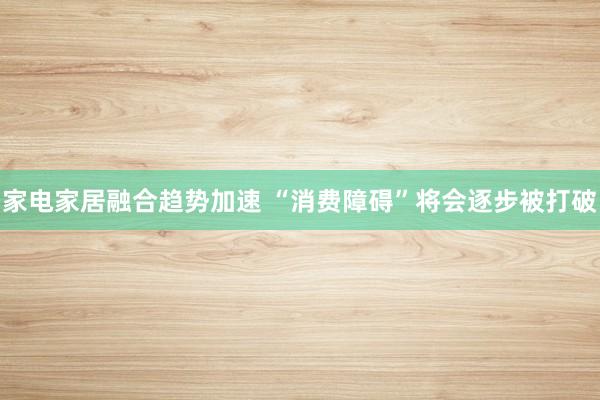 家电家居融合趋势加速 “消费障碍”将会逐步被打破