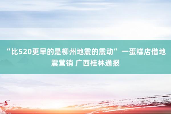 “比520更早的是柳州地震的震动” 一蛋糕店借地震营销 广西桂林通报