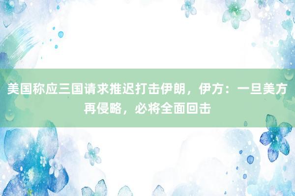 美国称应三国请求推迟打击伊朗，伊方：一旦美方再侵略，必将全面回击