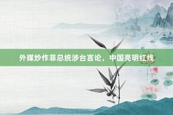 外媒炒作菲总统涉台言论，中国亮明红线