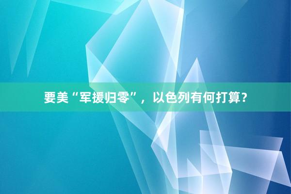 要美“军援归零”，以色列有何打算？