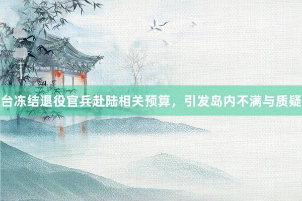 台冻结退役官兵赴陆相关预算，引发岛内不满与质疑