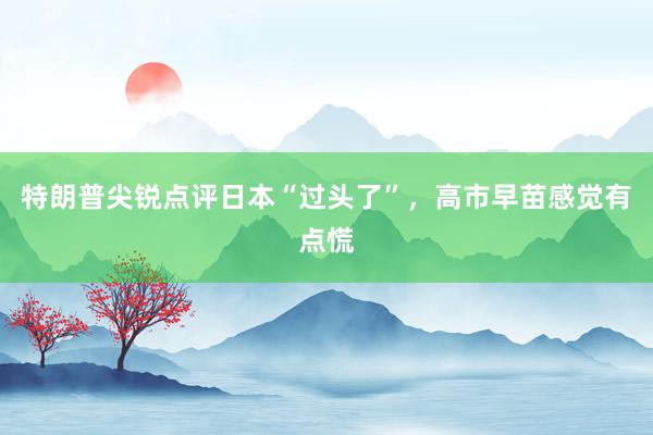 特朗普尖锐点评日本“过头了”，高市早苗感觉有点慌