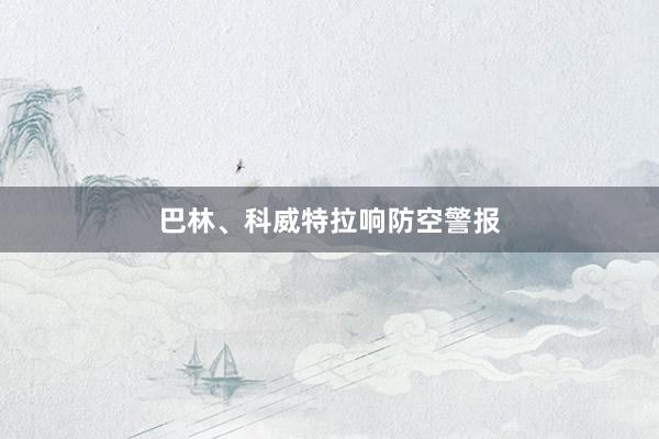 巴林、科威特拉响防空警报