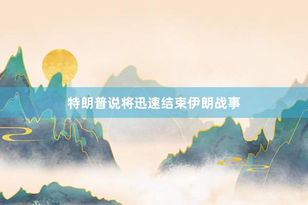 特朗普说将迅速结束伊朗战事