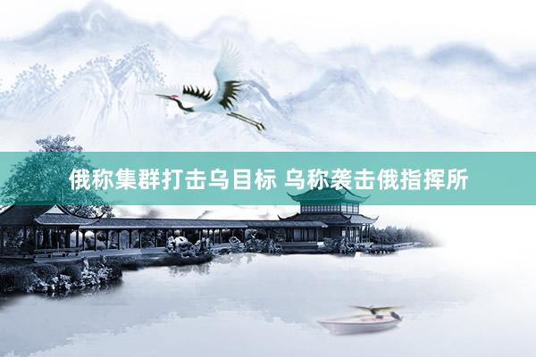 俄称集群打击乌目标 乌称袭击俄指挥所