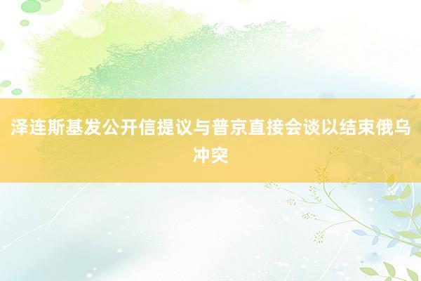 泽连斯基发公开信提议与普京直接会谈以结束俄乌冲突
