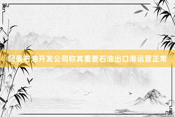 阿曼石油开发公司称其重要石油出口港运营正常