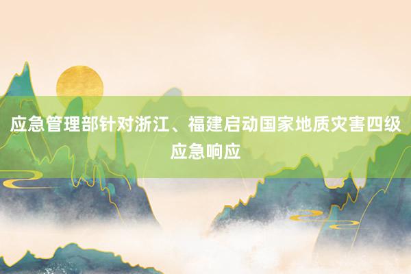 应急管理部针对浙江、福建启动国家地质灾害四级应急响应