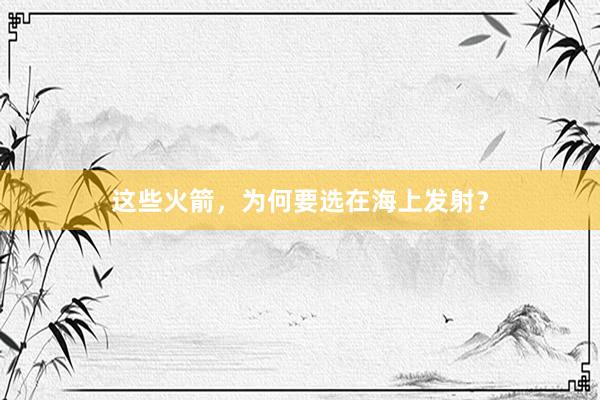 这些火箭，为何要选在海上发射？