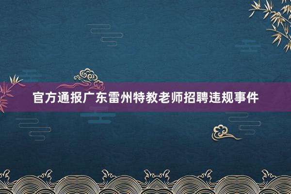 官方通报广东雷州特教老师招聘违规事件