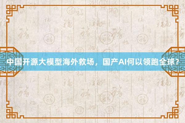 中国开源大模型海外救场，国产AI何以领跑全球？