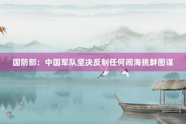 国防部：中国军队坚决反制任何闹海挑衅图谋