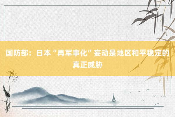 国防部：日本“再军事化”妄动是地区和平稳定的真正威胁