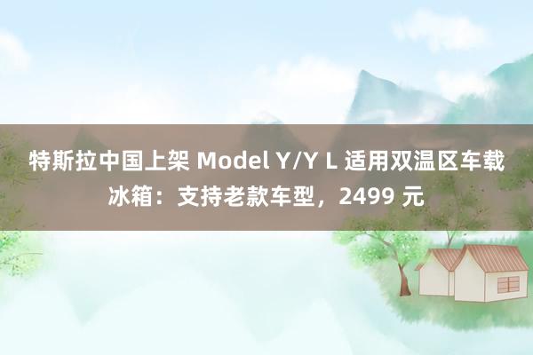 特斯拉中国上架 Model Y/Y L 适用双温区车载冰箱:支持老款车型,2499 元