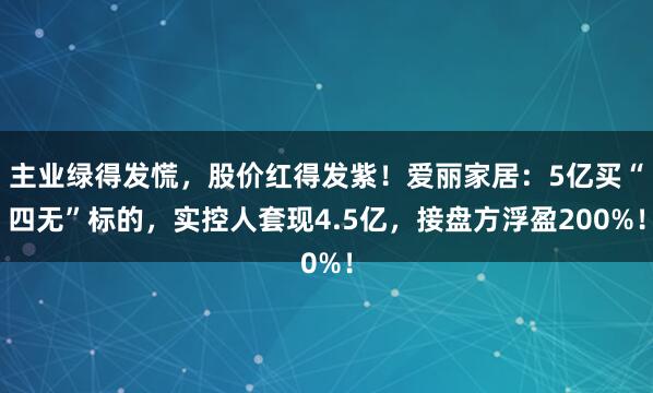 主业绿得发慌，股价红得发紫！爱丽家居：5亿买“四无”标的，实控人套现4.5亿，接盘方浮盈200%！