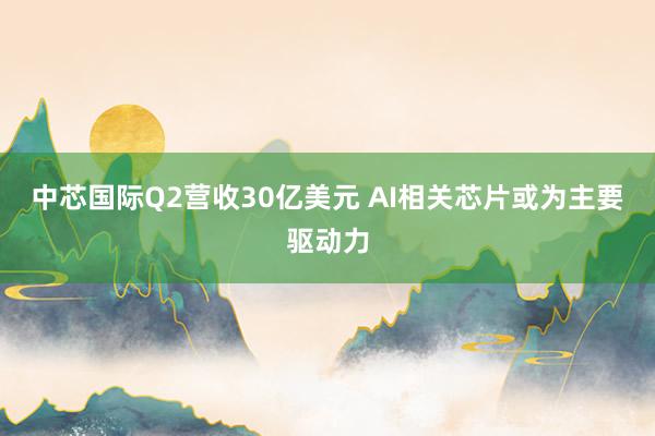 中芯国际Q2营收30亿美元 AI相关芯片或为主要驱动力