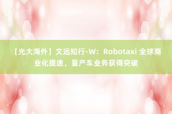 【光大海外】文远知行-W：Robotaxi 全球商业化提速，量产车业务获得突破