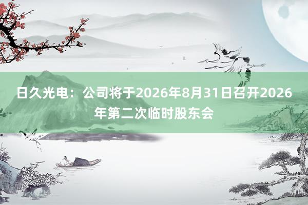 日久光电：公司将于2026年8月31日召开2026年第二次临时股东会