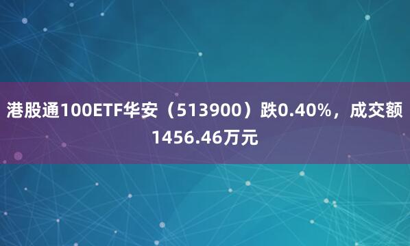 港股通100ETF华安（513900）跌0.40%，成交额1456.46万元
