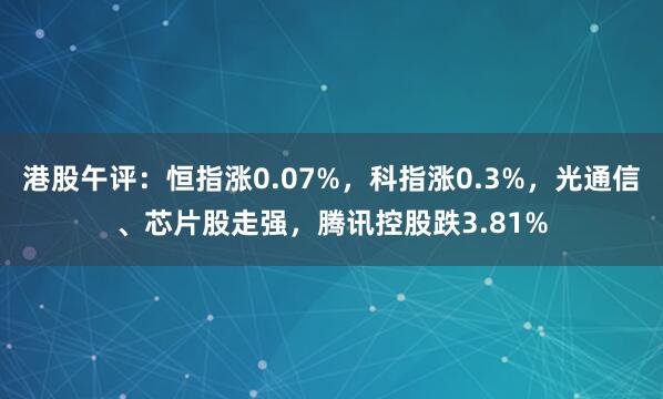 港股午评：恒指涨0.07%，科指涨0.3%，光通信、芯片股走强，腾讯控股跌3.81%