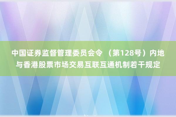 中国证券监督管理委员会令 （第128号）　　内地与香港股票市场交易互联互通机制若干规定