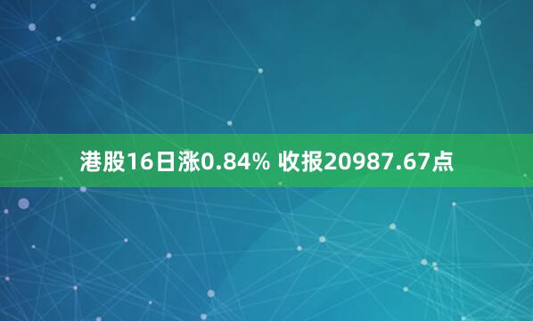 港股16日涨0.84% 收报20987.67点