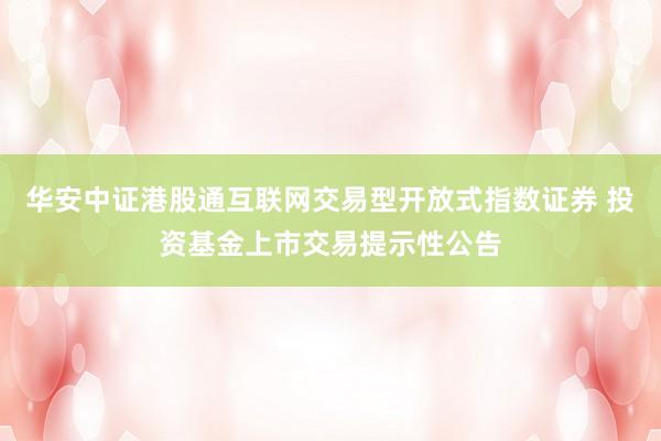 华安中证港股通互联网交易型开放式指数证券 投资基金上市交易提示性公告