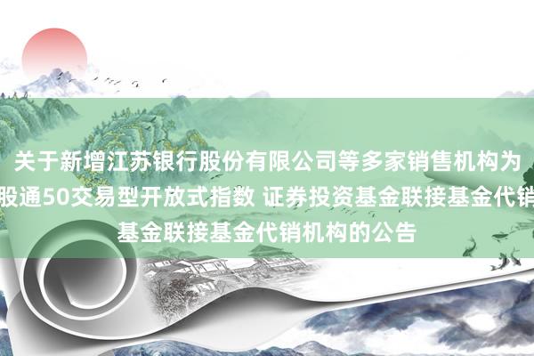 关于新增江苏银行股份有限公司等多家销售机构为摩根恒生港股通50交易型开放式指数 证券投资基金联接基金代销机构的公告