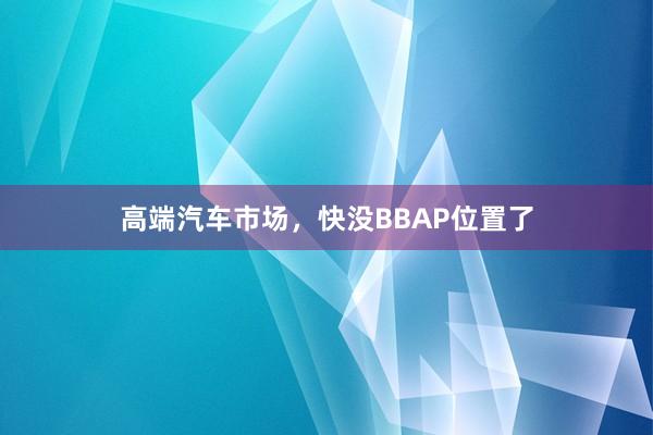 高端汽车市场，快没BBAP位置了