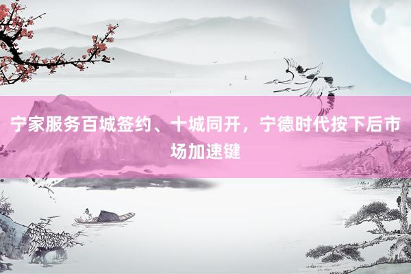 宁家服务百城签约、十城同开，宁德时代按下后市场加速键