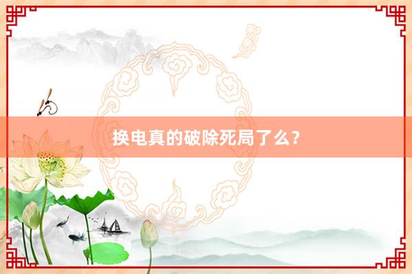 换电真的破除死局了么？