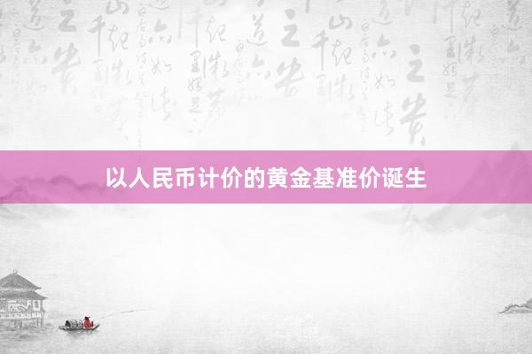 以人民币计价的黄金基准价诞生