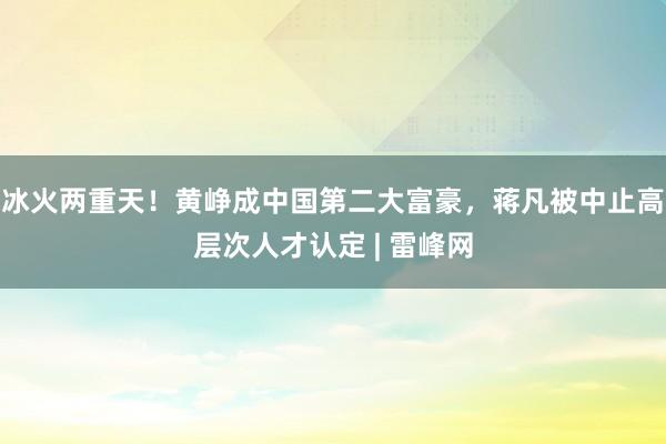 冰火两重天！黄峥成中国第二大富豪，蒋凡被中止高层次人才认定 | 雷峰网