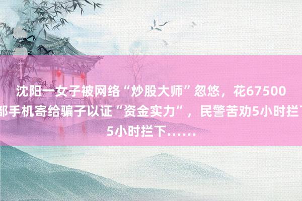 沈阳一女子被网络“炒股大师”忽悠，花67500元买5部手机寄给骗子以证“资金实力”，民警苦劝5小时拦下……