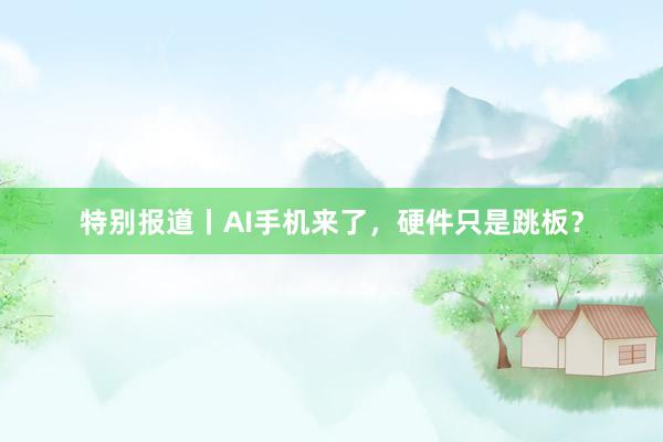 特别报道丨AI手机来了，硬件只是跳板？