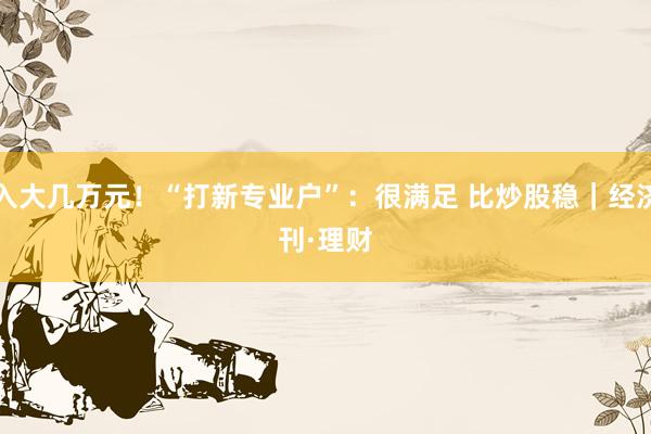 月入大几万元!“打新专业户”:很满足 比炒股稳|经济周刊·理财