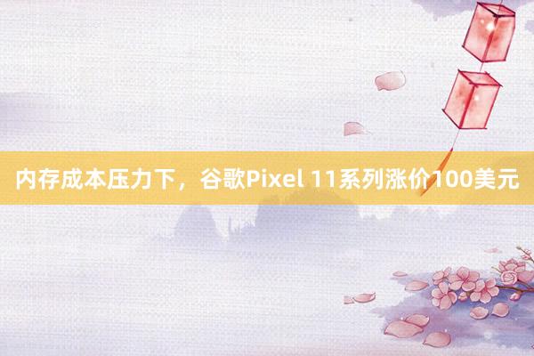 内存成本压力下，谷歌Pixel 11系列涨价100美元