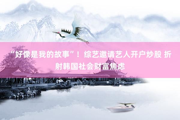 “好像是我的故事”!综艺邀请艺人开户炒股 折射韩国社会财富焦虑