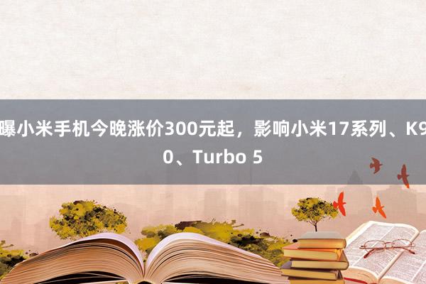 曝小米手机今晚涨价300元起，影响小米17系列、K90、Turbo 5