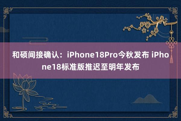 和硕间接确认：iPhone18Pro今秋发布 iPhone18标准版推迟至明年发布