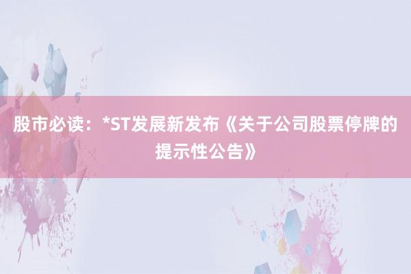 股市必读：*ST发展新发布《关于公司股票停牌的提示性公告》