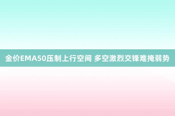 金价EMA50压制上行空间 多空激烈交锋难掩弱势