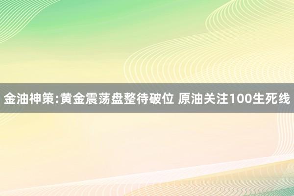 金油神策:黄金震荡盘整待破位 原油关注100生死线