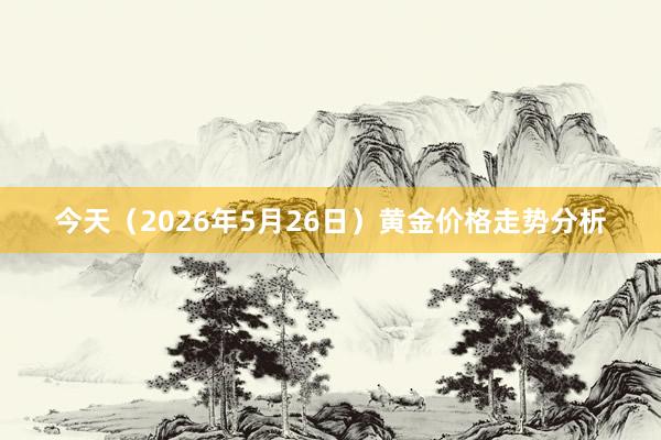 今天（2026年5月26日）黄金价格走势分析