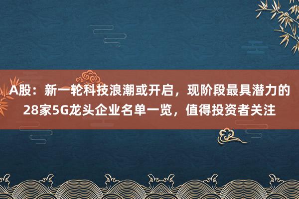 A股:新一轮科技浪潮或开启,现阶段最具潜力的28家5G龙头企业名单一览,值得投资者关注