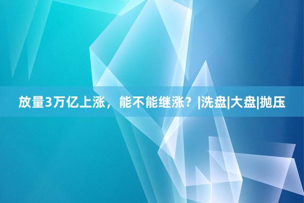 放量3万亿上涨，能不能继涨？|洗盘|大盘|抛压